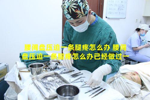 腰间盘压迫一条腿疼怎么办 腰间盘压迫一条腿疼怎么办已经做过一次手术了